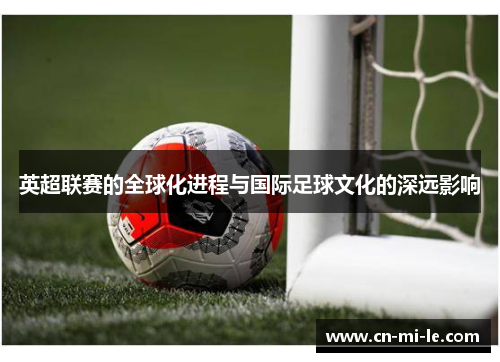 英超联赛的全球化进程与国际足球文化的深远影响