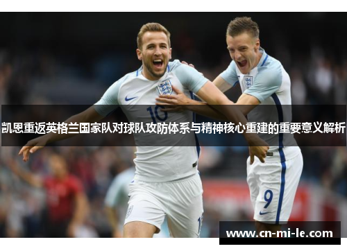 凯恩重返英格兰国家队对球队攻防体系与精神核心重建的重要意义解析