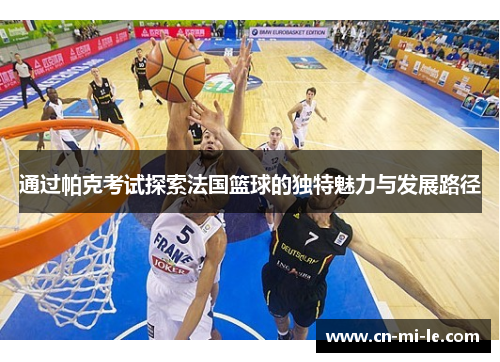 通过帕克考试探索法国篮球的独特魅力与发展路径