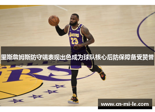 里斯詹姆斯防守端表现出色成为球队核心后防保障备受赞誉