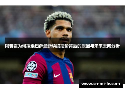 阿劳霍为何拒绝巴萨最新续约报价背后的原因与未来去向分析