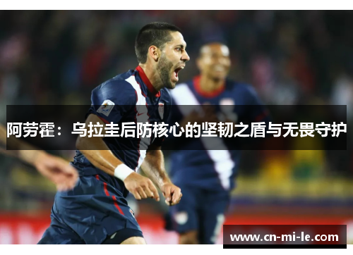 阿劳霍：乌拉圭后防核心的坚韧之盾与无畏守护