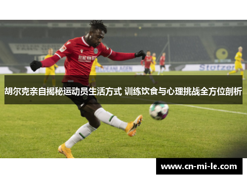 胡尔克亲自揭秘运动员生活方式 训练饮食与心理挑战全方位剖析