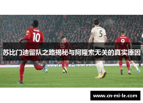 苏比门迪留队之路揭秘与阿隆索无关的真实原因