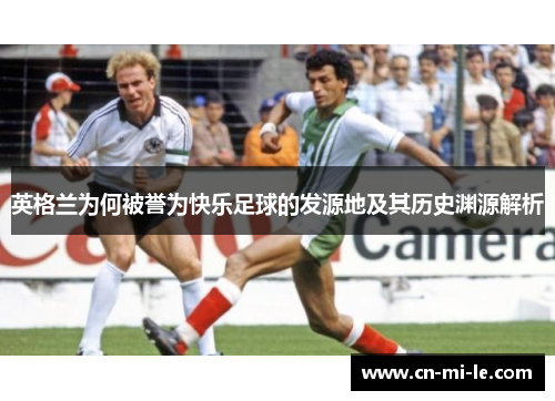 英格兰为何被誉为快乐足球的发源地及其历史渊源解析