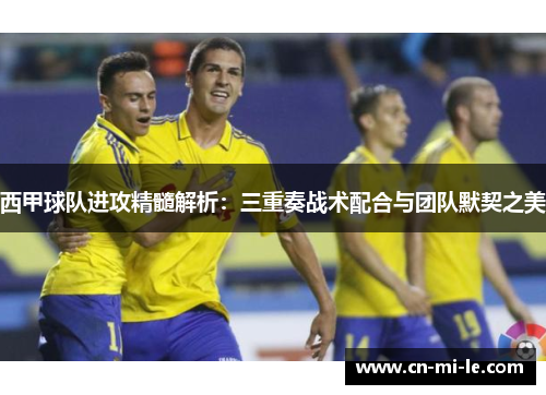 西甲球队进攻精髓解析：三重奏战术配合与团队默契之美