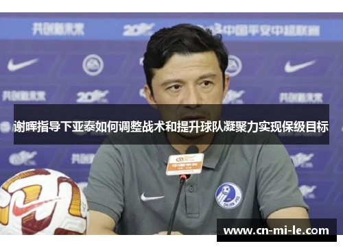 谢晖指导下亚泰如何调整战术和提升球队凝聚力实现保级目标