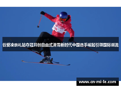 谷爱凌崇礼站夺冠开创自由式滑雪新时代中国选手崛起引领国际潮流