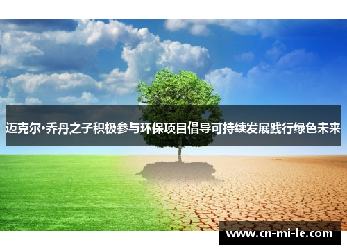 迈克尔·乔丹之子积极参与环保项目倡导可持续发展践行绿色未来