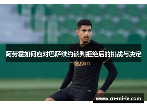 阿劳霍如何应对巴萨续约谈判拒绝后的挑战与决定