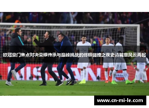 欧冠豪门焦点对决荣耀传承与巅峰挑战的终极碰撞之夜史诗篇章风云再起